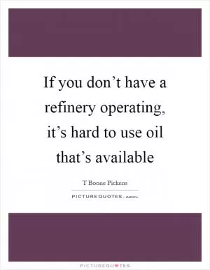 If you don’t have a refinery operating, it’s hard to use oil that’s available Picture Quote #1