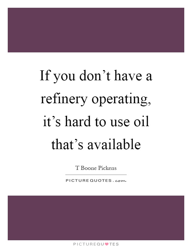 If you don't have a refinery operating, it's hard to use oil that's available Picture Quote #1