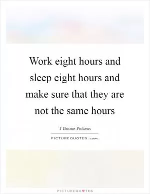 Work eight hours and sleep eight hours and make sure that they are not the same hours Picture Quote #1