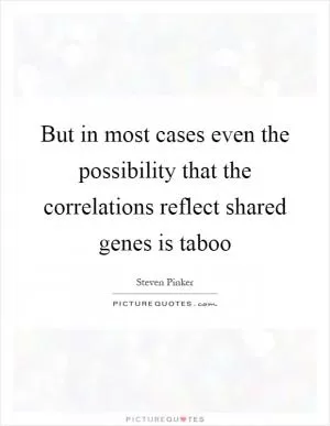But in most cases even the possibility that the correlations reflect shared genes is taboo Picture Quote #1