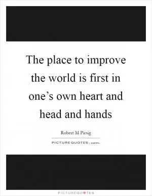 The place to improve the world is first in one’s own heart and head and hands Picture Quote #1