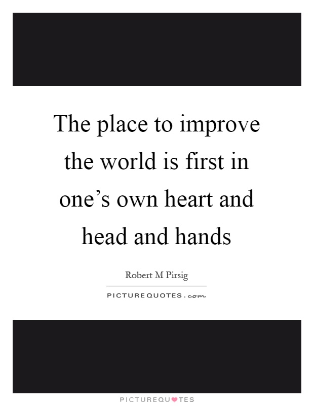 The place to improve the world is first in one's own heart and head and hands Picture Quote #1