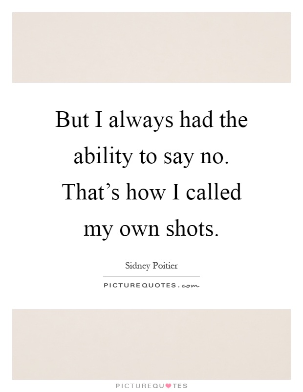 But I always had the ability to say no. That's how I called my own shots Picture Quote #1