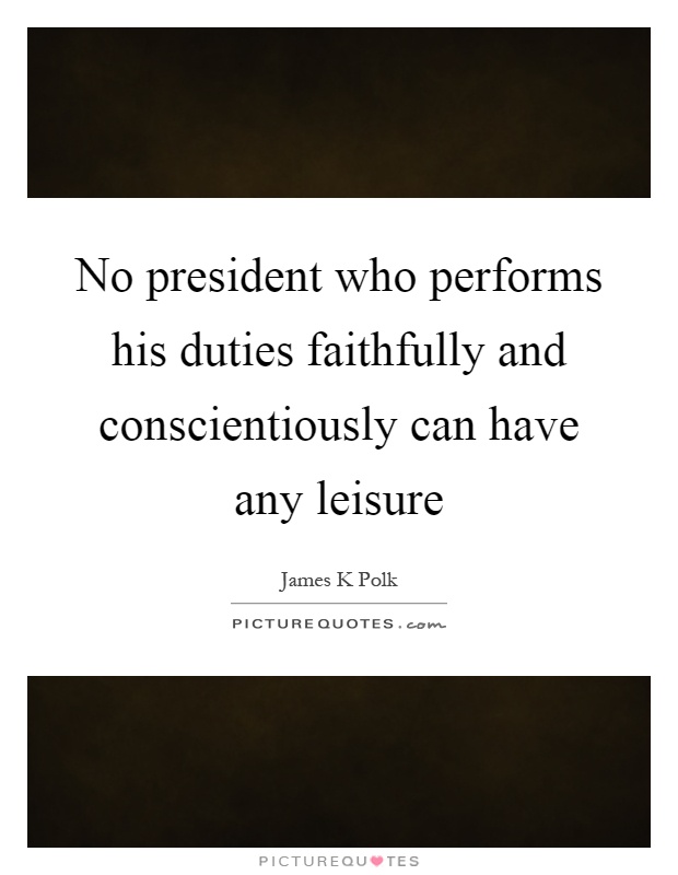 No president who performs his duties faithfully and conscientiously can have any leisure Picture Quote #1