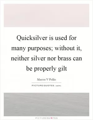 Quicksilver is used for many purposes; without it, neither silver nor brass can be properly gilt Picture Quote #1