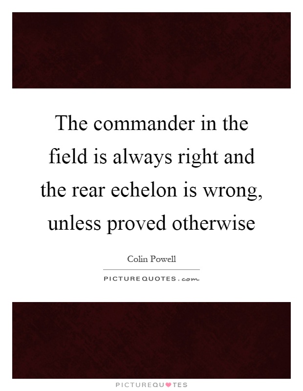 The commander in the field is always right and the rear echelon is wrong, unless proved otherwise Picture Quote #1