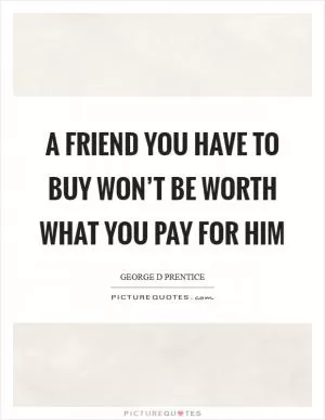 A friend you have to buy won’t be worth what you pay for him Picture Quote #1