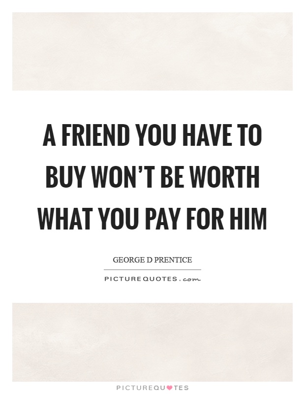 A friend you have to buy won't be worth what you pay for him Picture Quote #1