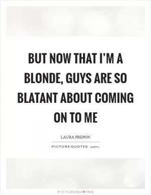 But now that I’m a blonde, guys are so blatant about coming on to me Picture Quote #1