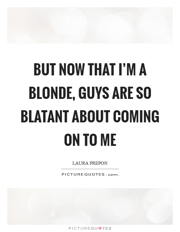 But now that I'm a blonde, guys are so blatant about coming on to me Picture Quote #1