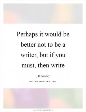 Perhaps it would be better not to be a writer, but if you must, then write Picture Quote #1