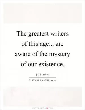 The greatest writers of this age... are aware of the mystery of our existence Picture Quote #1