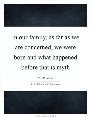 In our family, as far as we are concerned, we were born and what happened before that is myth Picture Quote #1