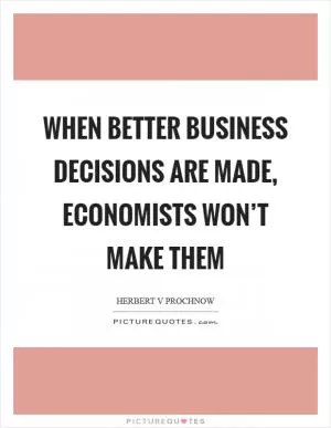 When better business decisions are made, economists won’t make them Picture Quote #1