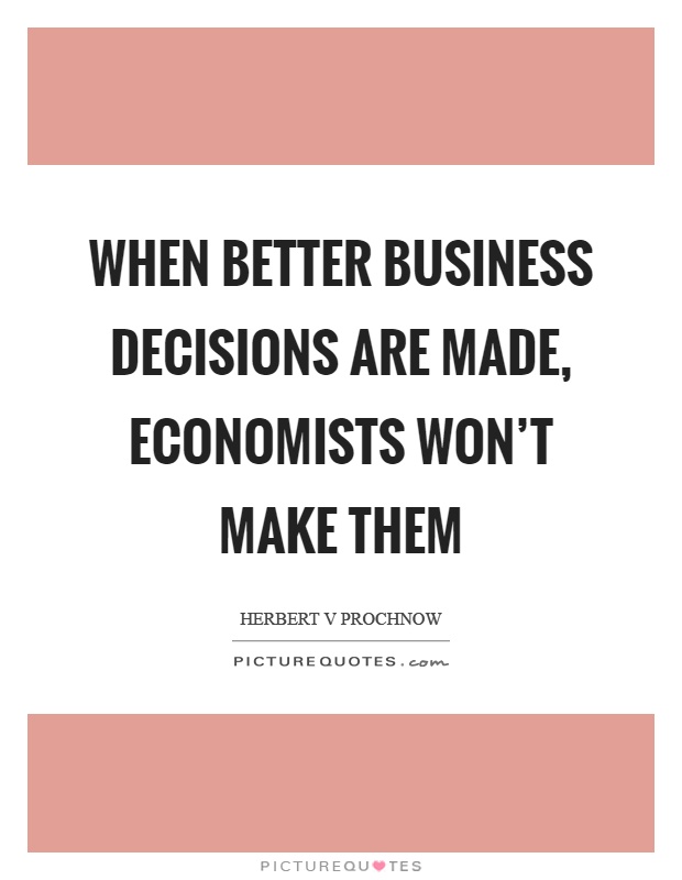 When better business decisions are made, economists won't make them Picture Quote #1