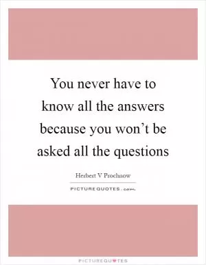You never have to know all the answers because you won’t be asked all the questions Picture Quote #1