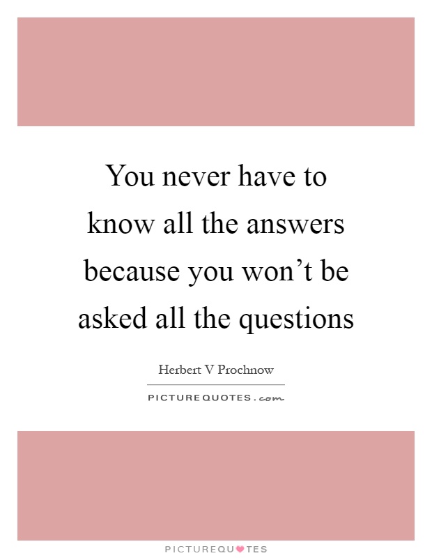 You never have to know all the answers because you won't be asked all the questions Picture Quote #1
