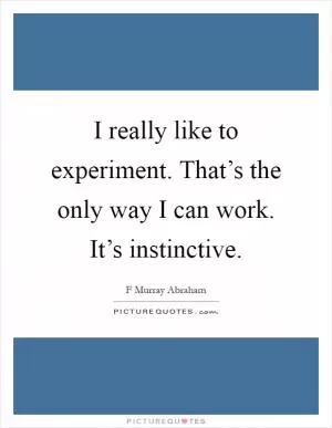 I really like to experiment. That’s the only way I can work. It’s instinctive Picture Quote #1