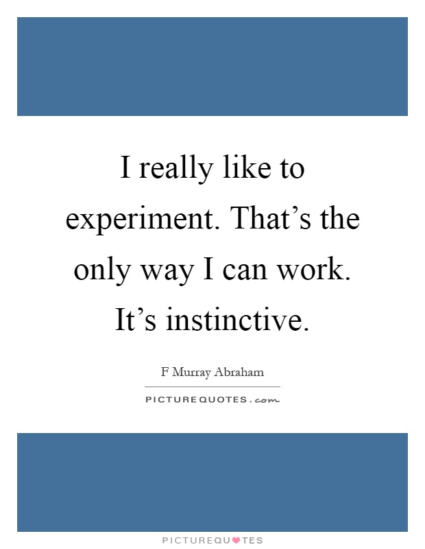 I really like to experiment. That's the only way I can work. It's instinctive Picture Quote #1