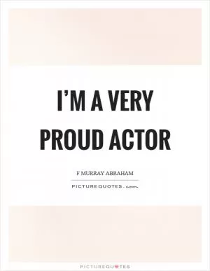 I’m a very proud actor Picture Quote #1
