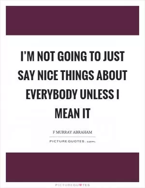 I’m not going to just say nice things about everybody unless I mean it Picture Quote #1