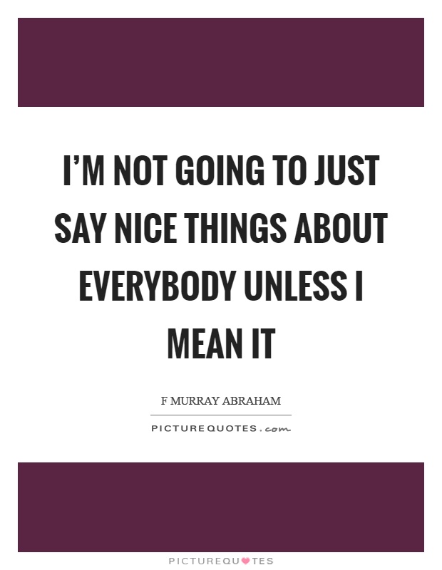 I'm not going to just say nice things about everybody unless I mean it Picture Quote #1