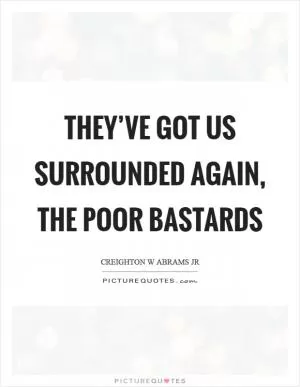 They’ve got us surrounded again, the poor bastards Picture Quote #1