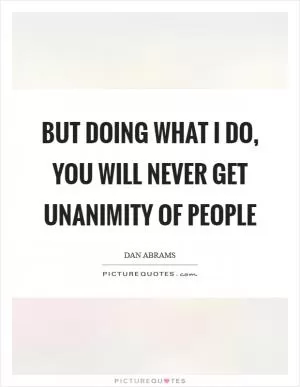 But doing what I do, you will never get unanimity of people Picture Quote #1