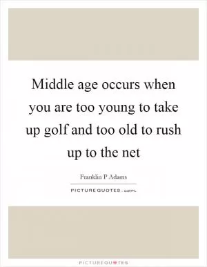 Middle age occurs when you are too young to take up golf and too old to rush up to the net Picture Quote #1