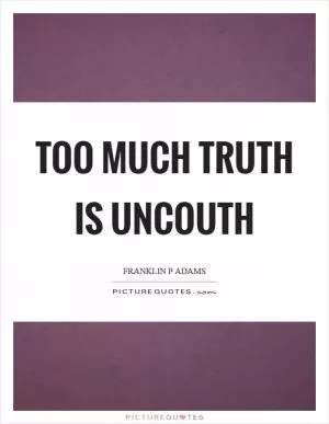 Too much truth is uncouth Picture Quote #1