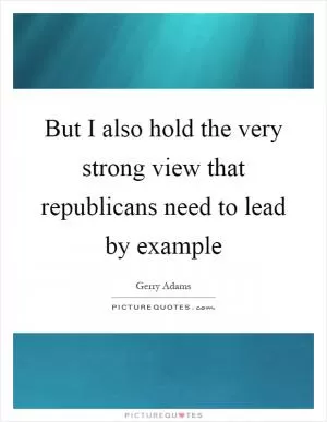 But I also hold the very strong view that republicans need to lead by example Picture Quote #1