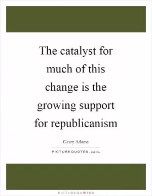 The catalyst for much of this change is the growing support for republicanism Picture Quote #1