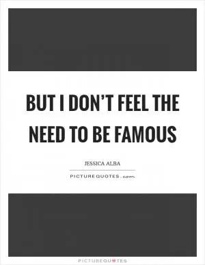 But I don’t feel the need to be famous Picture Quote #1