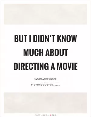 But I didn’t know much about directing a movie Picture Quote #1