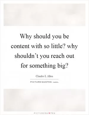 Why should you be content with so little? why shouldn’t you reach out for something big? Picture Quote #1