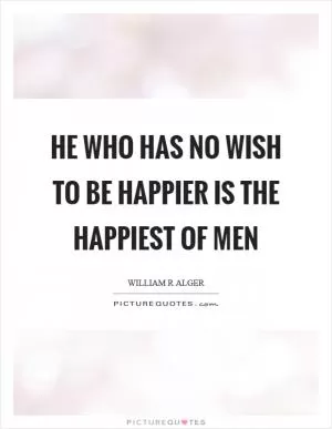 He who has no wish to be happier is the happiest of men Picture Quote #1
