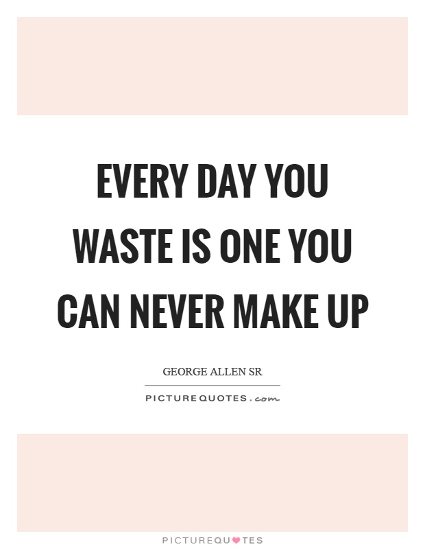 Every day you waste is one you can never make up Picture Quote #1