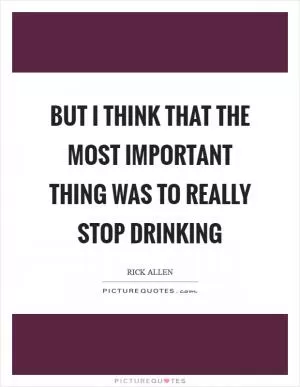 But I think that the most important thing was to really stop drinking Picture Quote #1