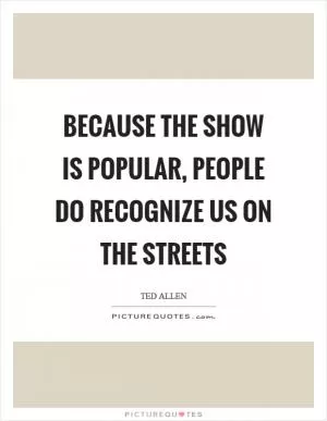 Because the show is popular, people do recognize us on the streets Picture Quote #1