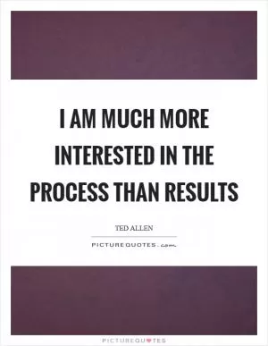 I am much more interested in the process than results Picture Quote #1