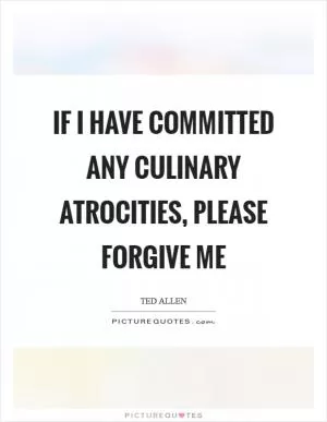 If I have committed any culinary atrocities, please forgive me Picture Quote #1