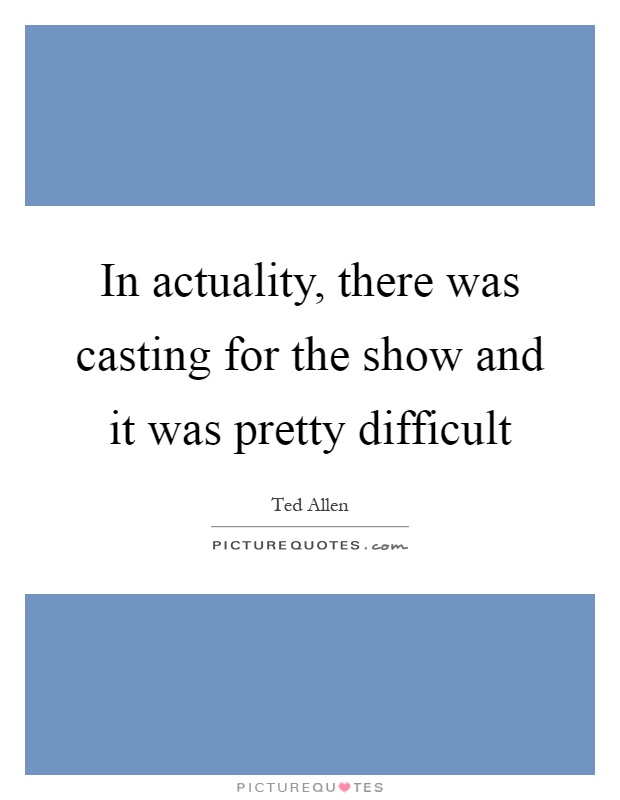 In actuality, there was casting for the show and it was pretty difficult Picture Quote #1