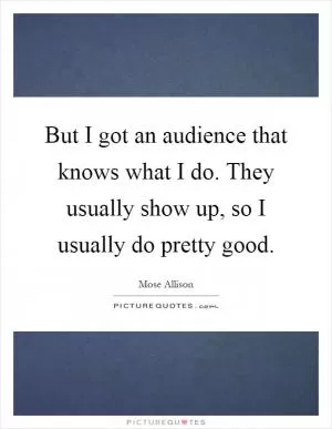 But I got an audience that knows what I do. They usually show up, so I usually do pretty good Picture Quote #1