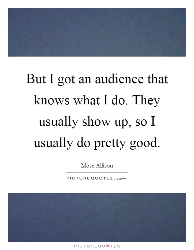 But I got an audience that knows what I do. They usually show up, so I usually do pretty good Picture Quote #1