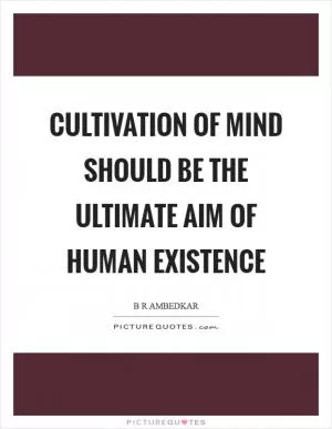 Cultivation of mind should be the ultimate aim of human existence Picture Quote #1