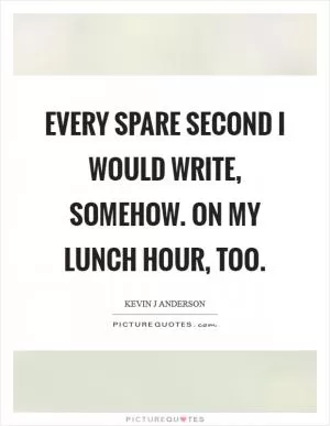 Every spare second I would write, somehow. On my lunch hour, too Picture Quote #1