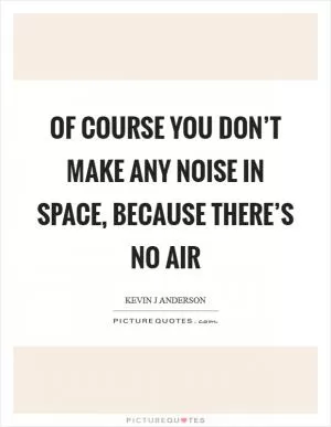 Of course you don’t make any noise in space, because there’s no air Picture Quote #1