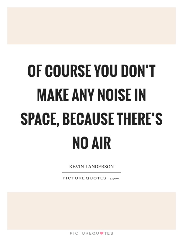 Of course you don't make any noise in space, because there's no air Picture Quote #1
