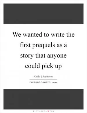 We wanted to write the first prequels as a story that anyone could pick up Picture Quote #1