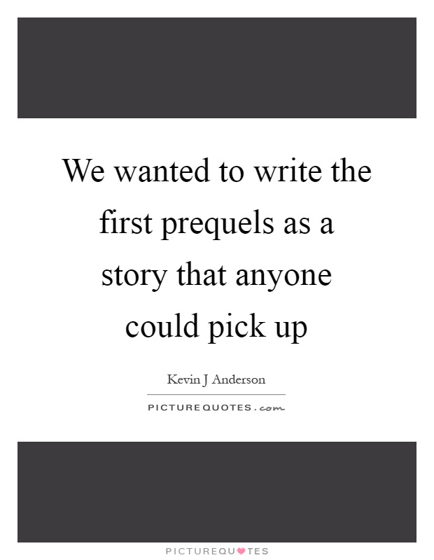 We wanted to write the first prequels as a story that anyone could pick up Picture Quote #1